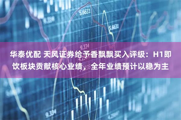 华泰优配 天风证券给予香飘飘买入评级：H1即饮板块贡献核心业绩，全年业绩预计以稳为主
