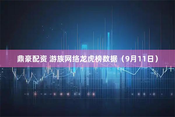 鼎豪配资 游族网络龙虎榜数据（9月11日）