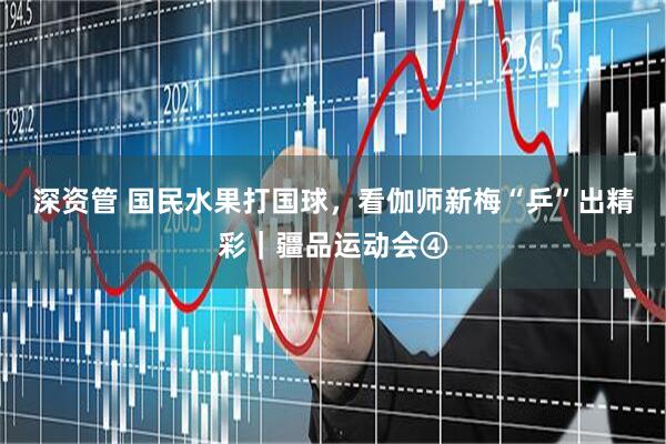 深资管 国民水果打国球，看伽师新梅“乒”出精彩｜疆品运动会④