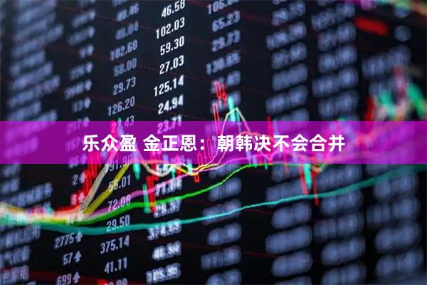 乐众盈 金正恩：朝韩决不会合并