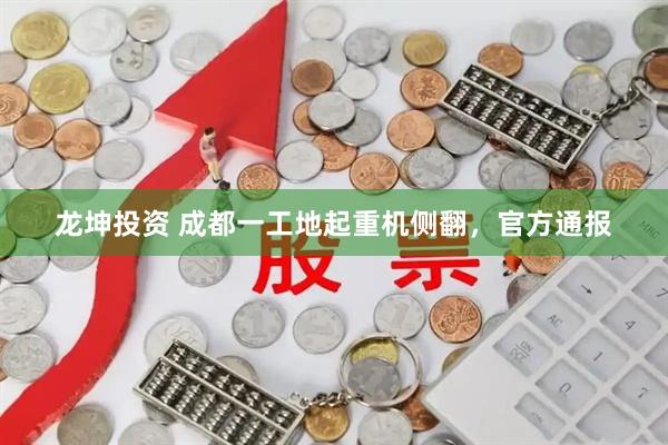 龙坤投资 成都一工地起重机侧翻，官方通报