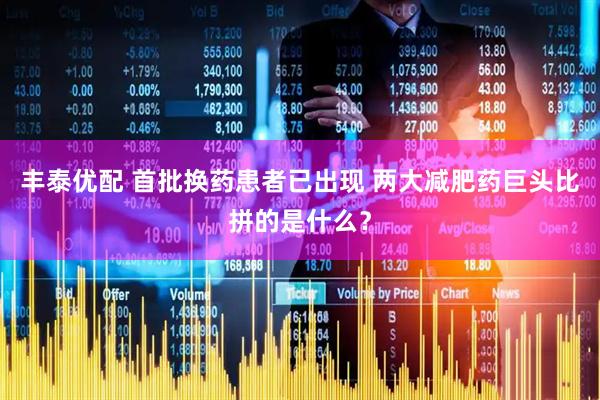 丰泰优配 首批换药患者已出现 两大减肥药巨头比拼的是什么？