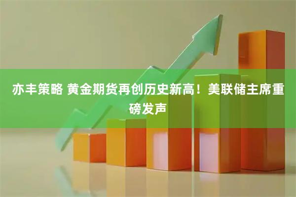 亦丰策略 黄金期货再创历史新高！美联储主席重磅发声