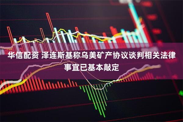 华信配资 泽连斯基称乌美矿产协议谈判相关法律事宜已基本敲定