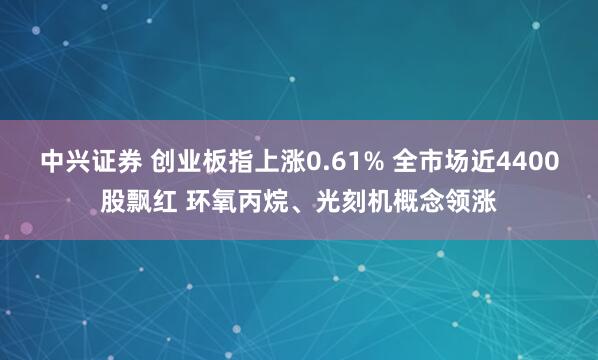 中兴证券 创业板指上涨0.61% 全市场近4400股飘红 环氧丙烷、光刻机概念领涨