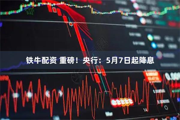 铁牛配资 重磅！央行：5月7日起降息
