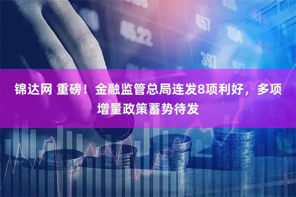 锦达网 重磅！金融监管总局连发8项利好，多项增量政策蓄势待发