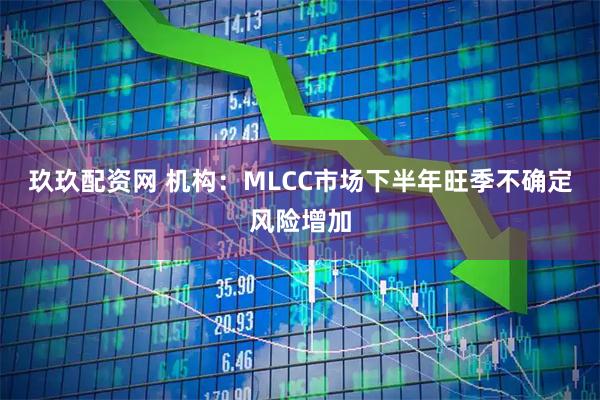 玖玖配资网 机构：MLCC市场下半年旺季不确定风险增加