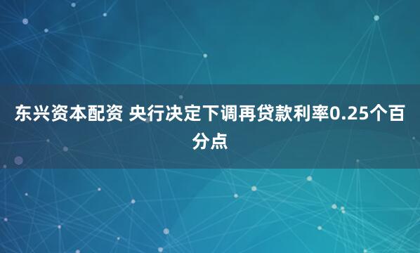 东兴资本配资 央行决定下调再贷款利率0.25个百分点