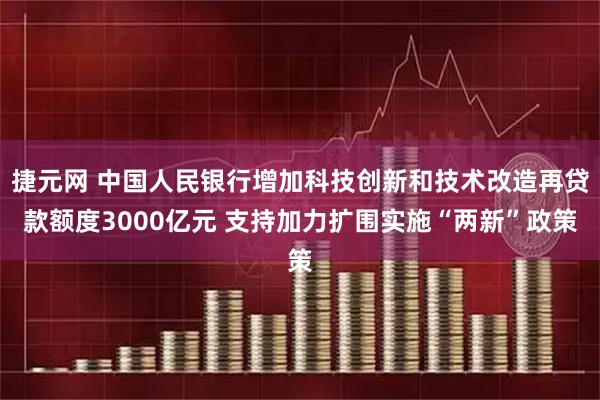 捷元网 中国人民银行增加科技创新和技术改造再贷款额度3000亿元 支持加力扩围实施“两新”政策