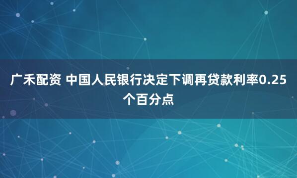 广禾配资 中国人民银行决定下调再贷款利率0.25个百分点