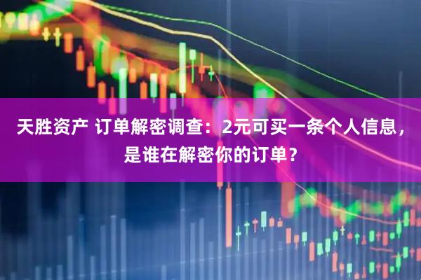 天胜资产 订单解密调查：2元可买一条个人信息，是谁在解密你的订单？