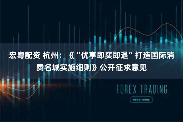 宏粤配资 杭州：《“优享即买即退”打造国际消费名城实施细则》公开征求意见