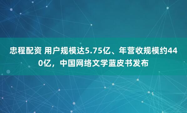 忠程配资 用户规模达5.75亿、年营收规模约440亿，中国网络文学蓝皮书发布