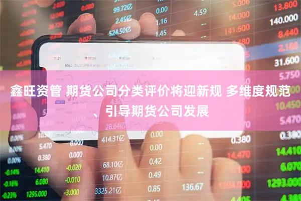鑫旺资管 期货公司分类评价将迎新规 多维度规范、引导期货公司发展