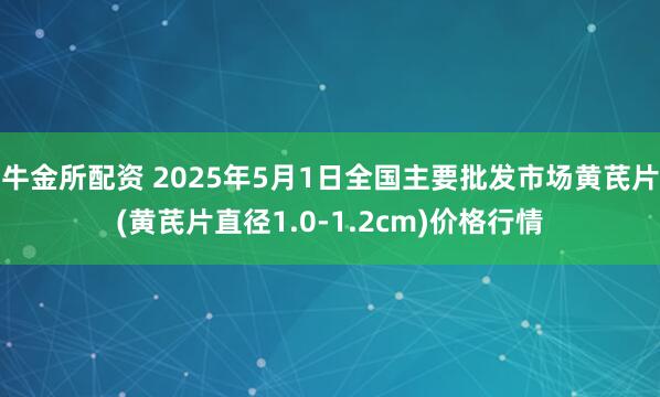 牛金所配资 2025年5月1日全国主要批发市场黄芪片(黄芪片直径1.0-1.2cm)价格行情