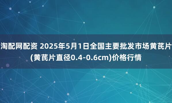 淘配网配资 2025年5月1日全国主要批发市场黄芪片(黄芪片直径0.4-0.6cm)价格行情
