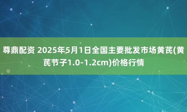 尊鼎配资 2025年5月1日全国主要批发市场黄芪(黄芪节子1.0-1.2cm)价格行情