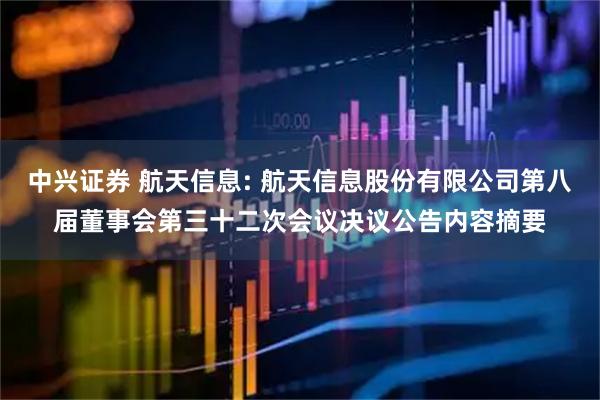 中兴证券 航天信息: 航天信息股份有限公司第八届董事会第三十二次会议决议公告内容摘要