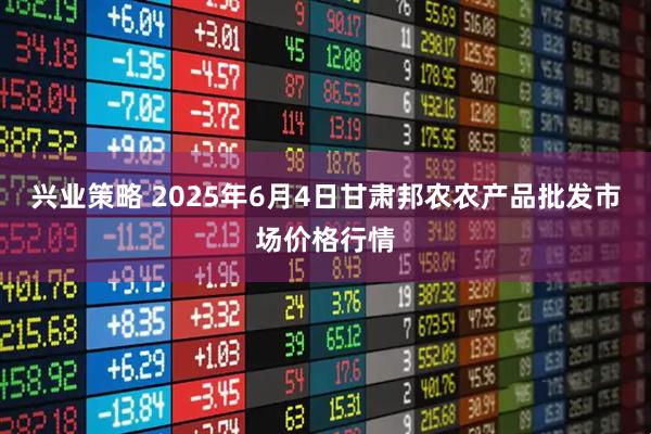 兴业策略 2025年6月4日甘肃邦农农产品批发市场价格行情