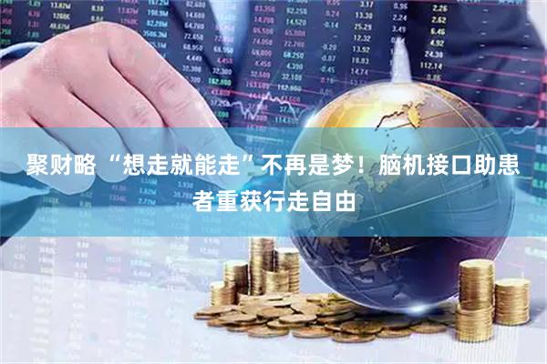 聚财略 “想走就能走”不再是梦！脑机接口助患者重获行走自由