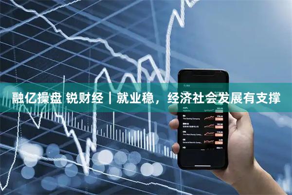 融亿操盘 锐财经｜就业稳，经济社会发展有支撑