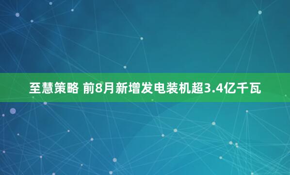 至慧策略 前8月新增发电装机超3.4亿千瓦
