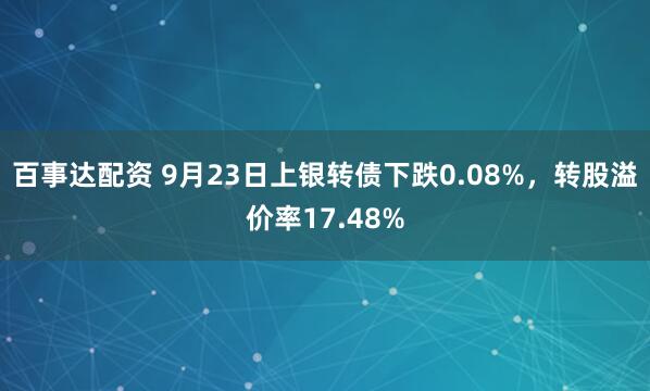 百事达配资 9月23日上银转债下跌0.08%，转股溢价率17.48%