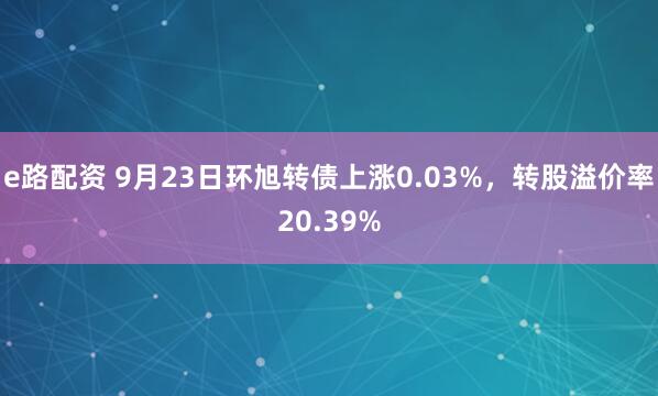 e路配资 9月23日环旭转债上涨0.03%，转股溢价率20.39%