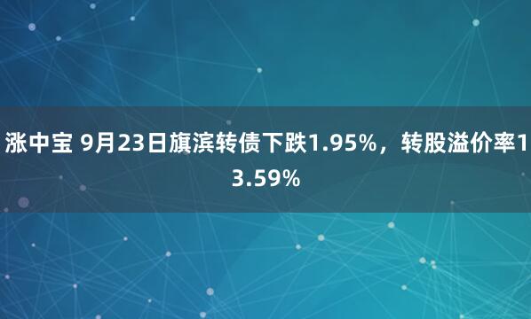 涨中宝 9月23日旗滨转债下跌1.95%，转股溢价率13.59%
