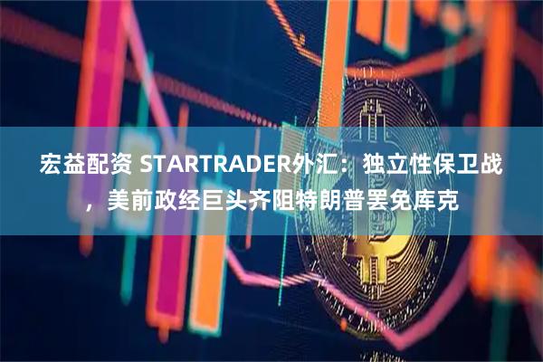 宏益配资 STARTRADER外汇：独立性保卫战，美前政经巨头齐阻特朗普罢免库克