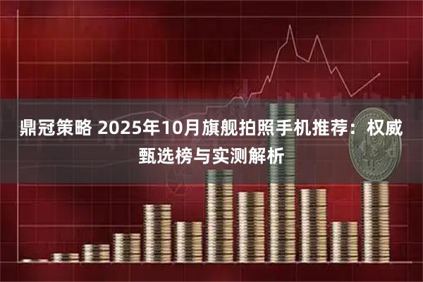 鼎冠策略 2025年10月旗舰拍照手机推荐：权威甄选榜与实测解析