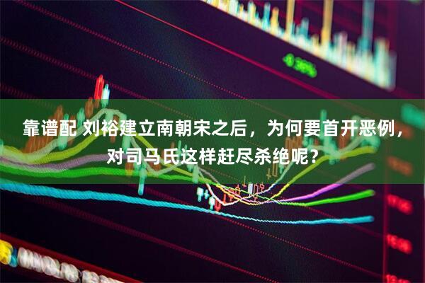 靠谱配 刘裕建立南朝宋之后，为何要首开恶例，对司马氏这样赶尽杀绝呢？