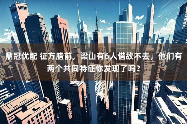 鼎冠优配 征方腊前，梁山有6人借故不去，他们有两个共同特征你发现了吗？