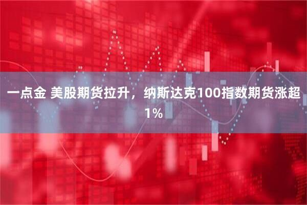 一点金 美股期货拉升，纳斯达克100指数期货涨超1%