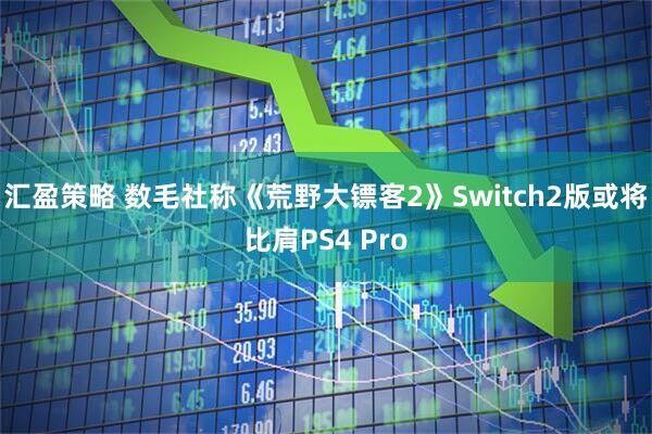 汇盈策略 数毛社称《荒野大镖客2》Switch2版或将比肩PS4 Pro