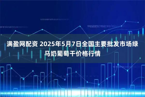 满盈网配资 2025年5月7日全国主要批发市场绿马奶葡萄干价格行情