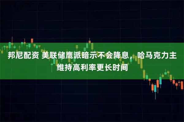 邦尼配资 美联储鹰派暗示不会降息，哈马克力主维持高利率更长时间