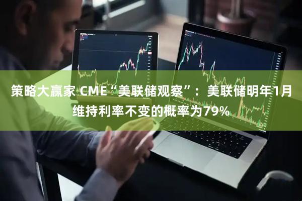 策略大赢家 CME“美联储观察”:美联储明年1月维持利率不变的概率为79%