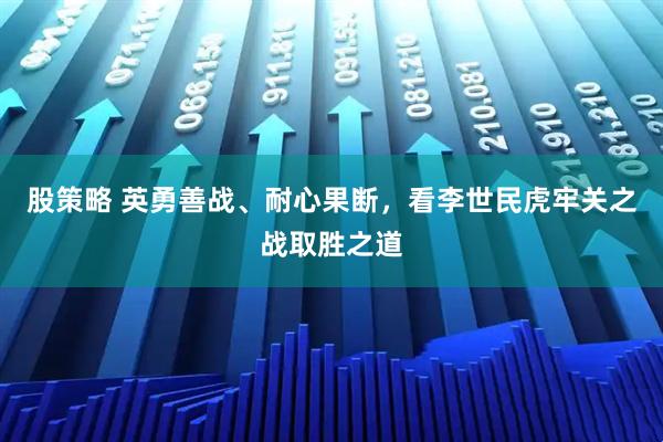 股策略 英勇善战、耐心果断，看李世民虎牢关之战取胜之道