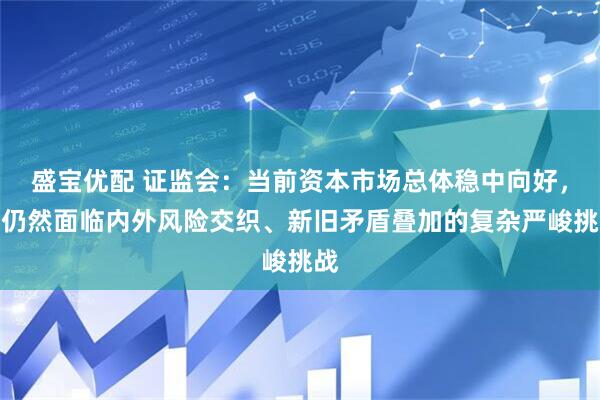 盛宝优配 证监会：当前资本市场总体稳中向好，但仍然面临内外风险交织、新旧矛盾叠加的复杂严峻挑战