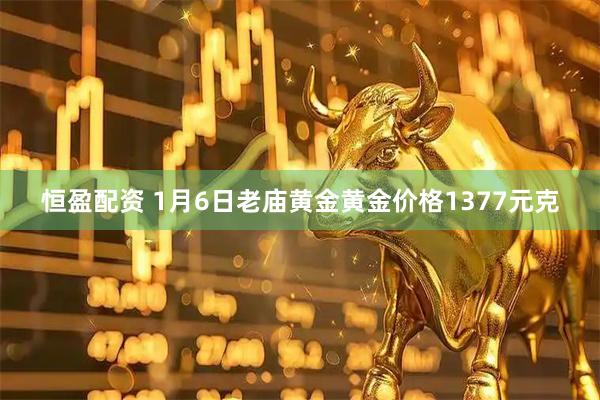 恒盈配资 1月6日老庙黄金黄金价格1377元克