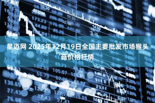 星迈网 2025年12月19日全国主要批发市场猴头菇价格行情
