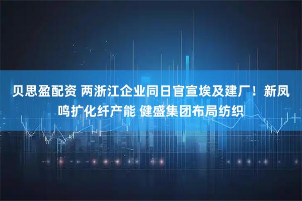贝思盈配资 两浙江企业同日官宣埃及建厂!新凤鸣扩化纤产能 健盛集团布局纺织