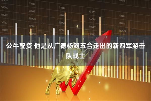 公牛配资 他是从广德杨滩五合走出的新四军游击队战士