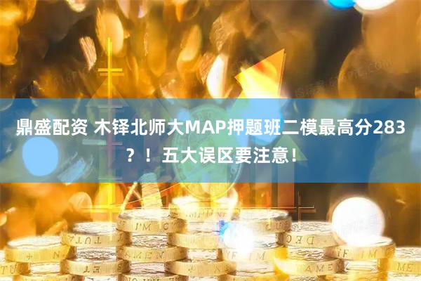 鼎盛配资 木铎北师大MAP押题班二模最高分283?!五大误区要注意!