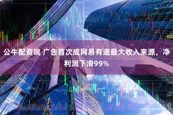 公牛配资端 广告首次成网易有道最大收入来源，净利润下滑99%