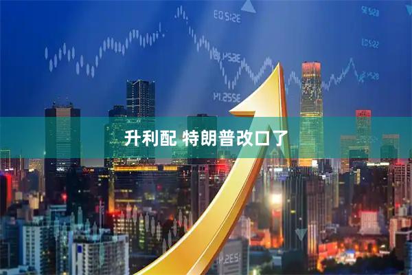 升利配 特朗普改口了