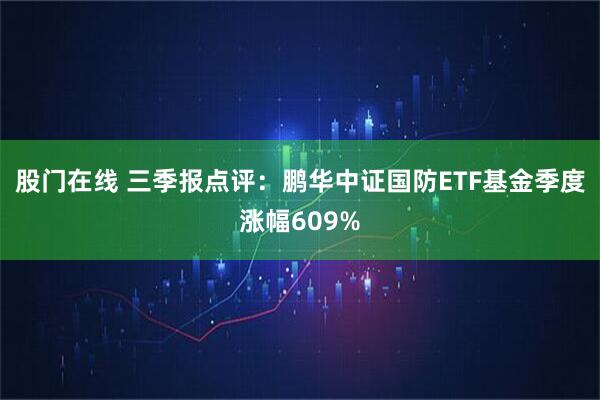股门在线 三季报点评:鹏华中证国防ETF基金季度涨幅609%