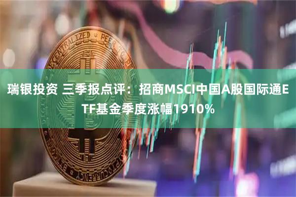瑞银投资 三季报点评:招商MSCI中国A股国际通ETF基金季度涨幅1910%
